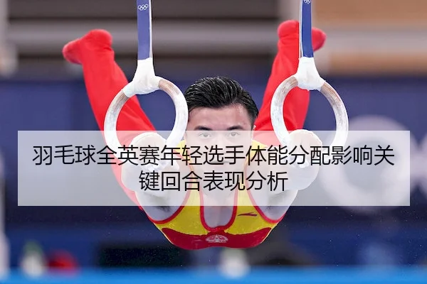 羽毛球全英赛年轻选手体能分配影响关键回合表现分析